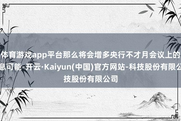体育游戏app平台那么将会增多央行不才月会议上的降息可能-开云·Kaiyun(中国)官方网站-科技股份有限公司