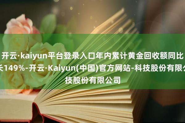 开云·kaiyun平台登录入口年内累计黄金回收额同比增长149%-开云·Kaiyun(中国)官方网站-科技股份有限公司