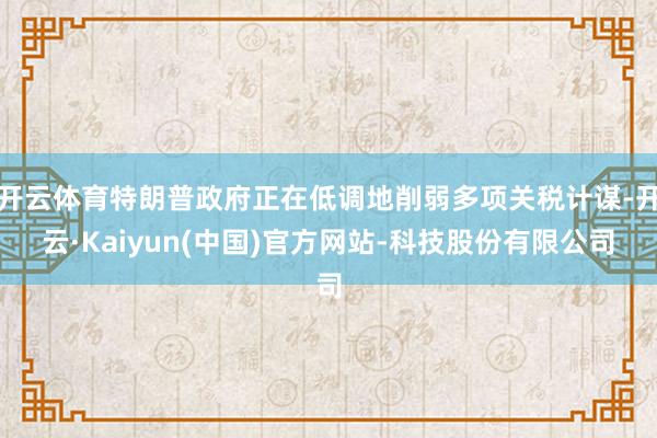 开云体育特朗普政府正在低调地削弱多项关税计谋-开云·Kaiyun(中国)官方网站-科技股份有限公司
