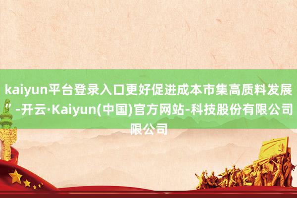 kaiyun平台登录入口更好促进成本市集高质料发展”-开云·Kaiyun(中国)官方网站-科技股份有限公司