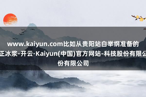 www.kaiyun.com比如从贵阳站白举纲准备的纯正冰浆-开云·Kaiyun(中国)官方网站-科技股份有限公司