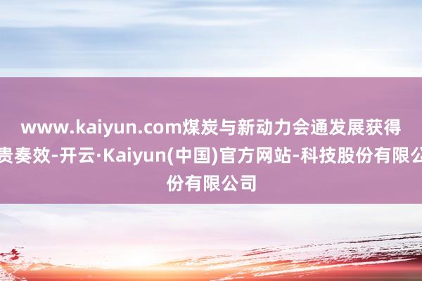 www.kaiyun.com煤炭与新动力会通发展获得权贵奏效-开云·Kaiyun(中国)官方网站-科技股份有限公司