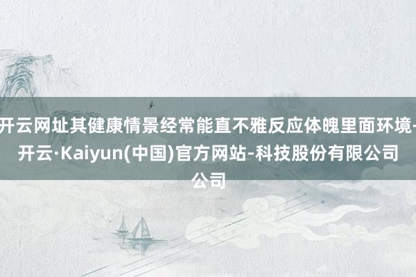 开云网址其健康情景经常能直不雅反应体魄里面环境-开云·Kaiyun(中国)官方网站-科技股份有限公司