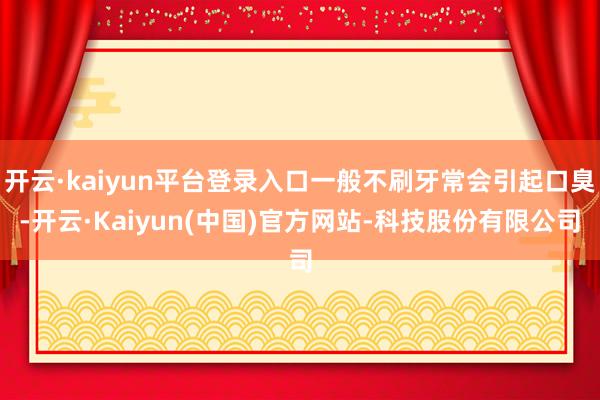 开云·kaiyun平台登录入口一般不刷牙常会引起口臭-开云·Kaiyun(中国)官方网站-科技股份有限公司
