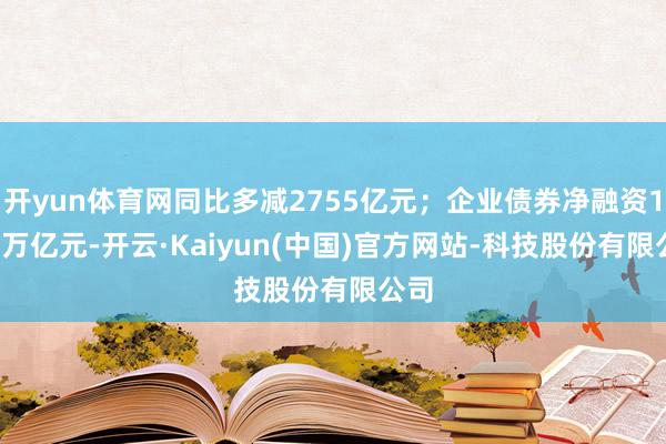 开yun体育网同比多减2755亿元；企业债券净融资1.69万亿元-开云·Kaiyun(中国)官方网站-科技股份有限公司