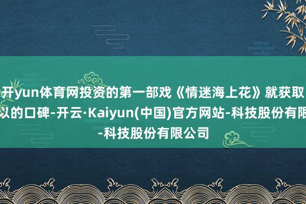 开yun体育网投资的第一部戏《情迷海上花》就获取了可以的口碑-开云·Kaiyun(中国)官方网站-科技股份有限公司