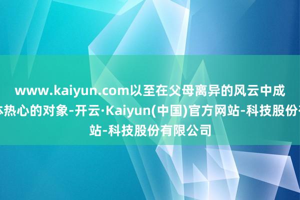 www.kaiyun.com以至在父母离异的风云中成为了媒体热心的对象-开云·Kaiyun(中国)官方网站-科技股份有限公司