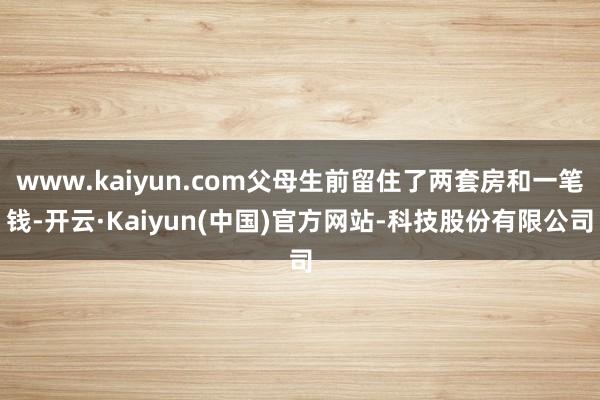 www.kaiyun.com父母生前留住了两套房和一笔钱-开云·Kaiyun(中国)官方网站-科技股份有限公司