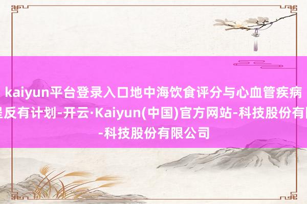 kaiyun平台登录入口地中海饮食评分与心血管疾病风险呈反有计划-开云·Kaiyun(中国)官方网站-科技股份有限公司