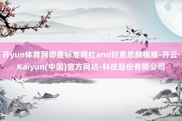 开yun体育网即是标准网红and好意思颜模版-开云·Kaiyun(中国)官方网站-科技股份有限公司