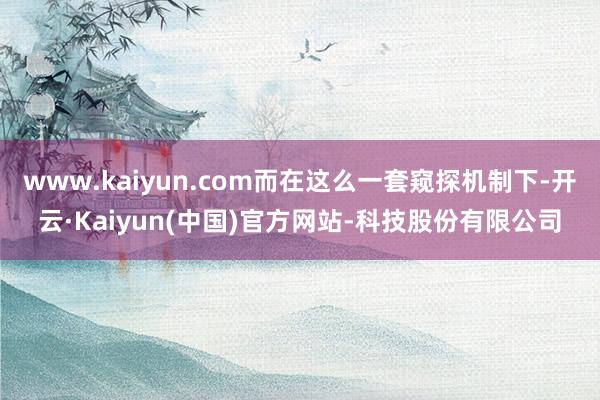 www.kaiyun.com而在这么一套窥探机制下-开云·Kaiyun(中国)官方网站-科技股份有限公司
