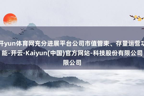 开yun体育网充分进展平台公司市值管束、存量运营功能-开云·Kaiyun(中国)官方网站-科技股份有限公司