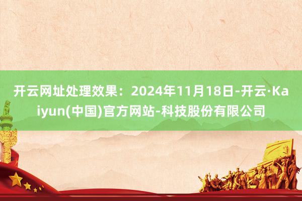 开云网址处理效果：2024年11月18日-开云·Kaiyun(中国)官方网站-科技股份有限公司