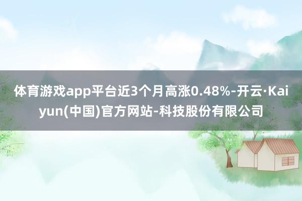 体育游戏app平台近3个月高涨0.48%-开云·Kaiyun(中国)官方网站-科技股份有限公司