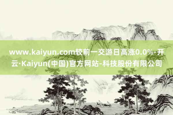 www.kaiyun.com较前一交游日高涨0.0%-开云·Kaiyun(中国)官方网站-科技股份有限公司