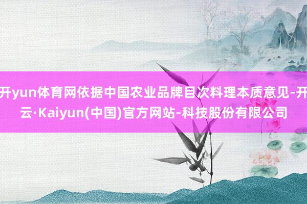 开yun体育网依据中国农业品牌目次料理本质意见-开云·Kaiyun(中国)官方网站-科技股份有限公司
