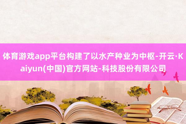 体育游戏app平台构建了以水产种业为中枢-开云·Kaiyun(中国)官方网站-科技股份有限公司