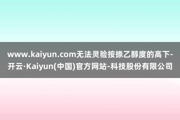 www.kaiyun.com无法灵验按捺乙醇度的高下-开云·Kaiyun(中国)官方网站-科技股份有限公司