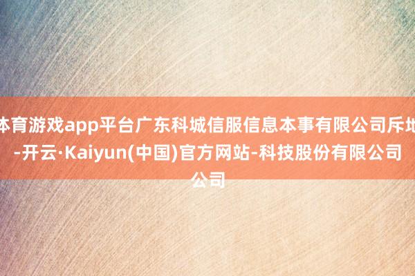 体育游戏app平台广东科城信服信息本事有限公司斥地-开云·Kaiyun(中国)官方网站-科技股份有限公司
