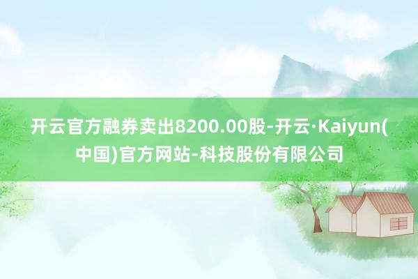开云官方融券卖出8200.00股-开云·Kaiyun(中国)官方网站-科技股份有限公司