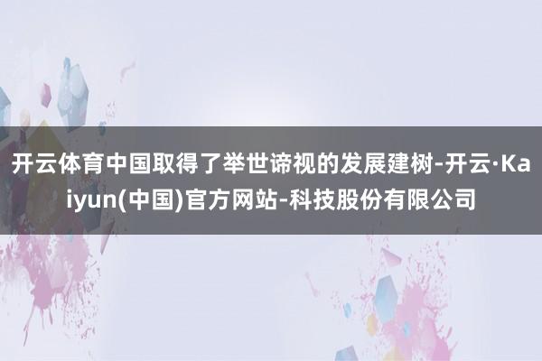 开云体育中国取得了举世谛视的发展建树-开云·Kaiyun(中国)官方网站-科技股份有限公司