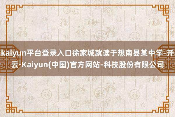 kaiyun平台登录入口徐家城就读于想南县某中学-开云·Kaiyun(中国)官方网站-科技股份有限公司