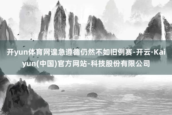 开yun体育网遑急遵循仍然不如旧例赛-开云·Kaiyun(中国)官方网站-科技股份有限公司