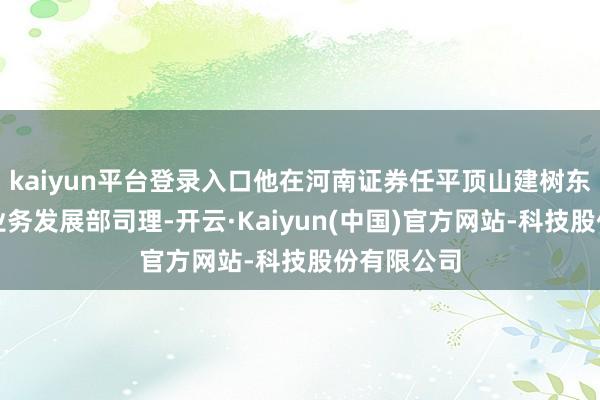 kaiyun平台登录入口他在河南证券任平顶山建树东路贸易部业务发展部司理-开云·Kaiyun(中国)官方网站-科技股份有限公司