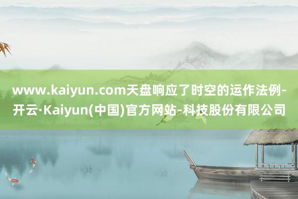 www.kaiyun.com天盘响应了时空的运作法例-开云·Kaiyun(中国)官方网站-科技股份有限公司