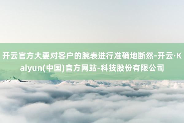 开云官方大要对客户的腕表进行准确地断然-开云·Kaiyun(中国)官方网站-科技股份有限公司