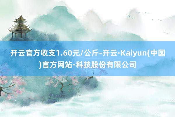 开云官方收支1.60元/公斤-开云·Kaiyun(中国)官方网站-科技股份有限公司