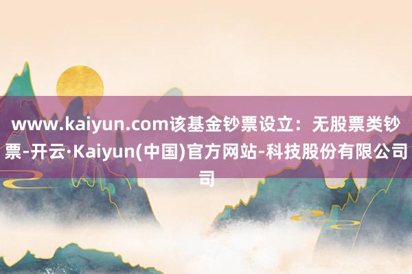 www.kaiyun.com该基金钞票设立：无股票类钞票-开云·Kaiyun(中国)官方网站-科技股份有限公司