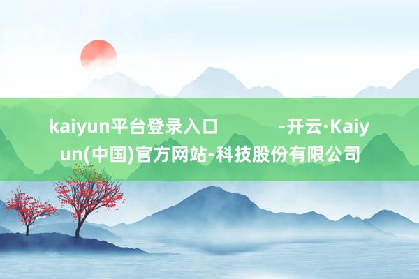 kaiyun平台登录入口            -开云·Kaiyun(中国)官方网站-科技股份有限公司