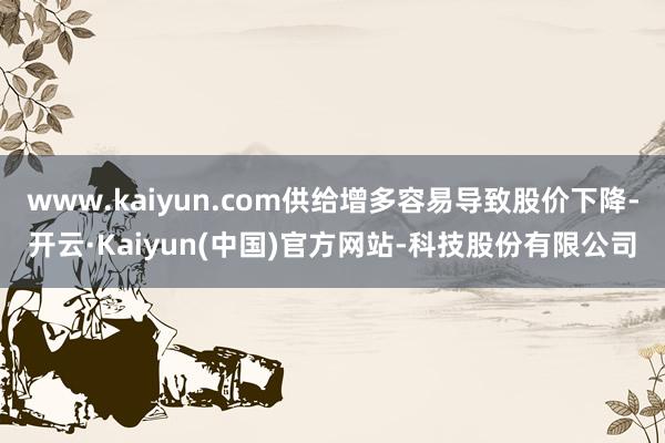 www.kaiyun.com供给增多容易导致股价下降-开云·Kaiyun(中国)官方网站-科技股份有限公司