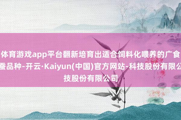 体育游戏app平台翻新培育出适合饲料化喂养的广食性蚕品种-开云·Kaiyun(中国)官方网站-科技股份有限公司