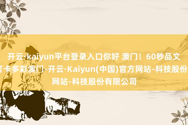 开云·kaiyun平台登录入口你好 澳门！60秒品文艺范儿 打卡多彩澳门-开云·Kaiyun(中国)官方网站-科技股份有限公司