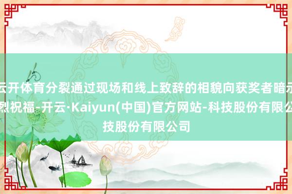 云开体育分裂通过现场和线上致辞的相貌向获奖者暗示激烈祝福-开云·Kaiyun(中国)官方网站-科技股份有限公司