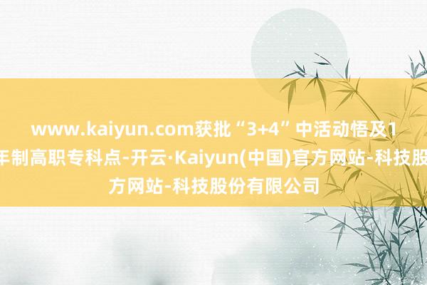 www.kaiyun.com获批“3+4”中活动悟及10个联办五年制高职专科点-开云·Kaiyun(中国)官方网站-科技股份有限公司