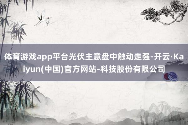 体育游戏app平台光伏主意盘中触动走强-开云·Kaiyun(中国)官方网站-科技股份有限公司