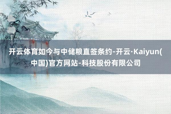 开云体育如今与中储粮直签条约-开云·Kaiyun(中国)官方网站-科技股份有限公司