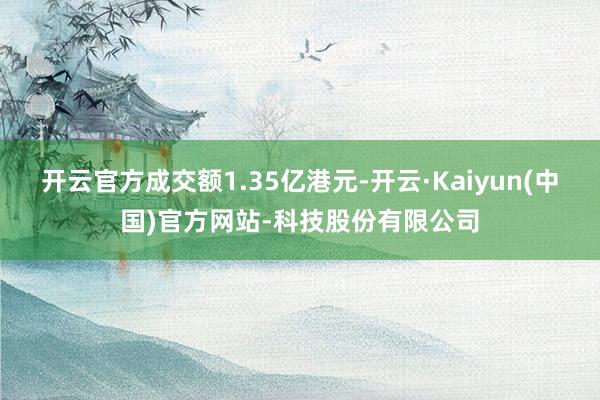 开云官方成交额1.35亿港元-开云·Kaiyun(中国)官方网站-科技股份有限公司