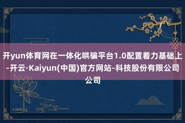 开yun体育网在一体化哄骗平台1.0配置着力基础上-开云·Kaiyun(中国)官方网站-科技股份有限公司