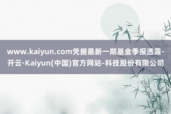 www.kaiyun.com凭据最新一期基金季报透露-开云·Kaiyun(中国)官方网站-科技股份有限公司