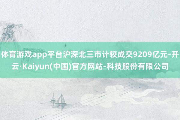 体育游戏app平台沪深北三市计较成交9209亿元-开云·Kaiyun(中国)官方网站-科技股份有限公司