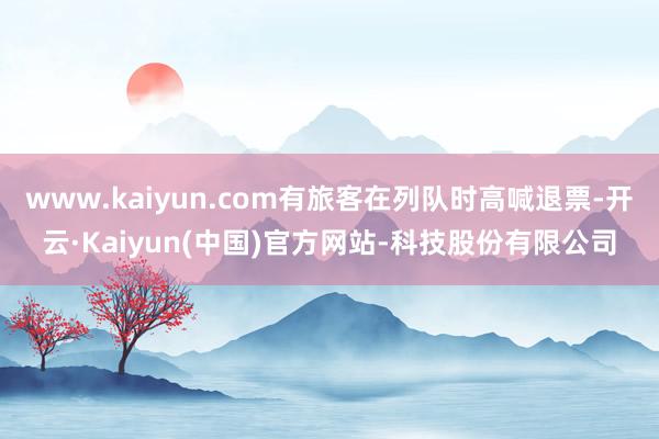 www.kaiyun.com有旅客在列队时高喊退票-开云·Kaiyun(中国)官方网站-科技股份有限公司