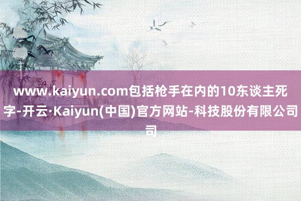 www.kaiyun.com包括枪手在内的10东谈主死字-开云·Kaiyun(中国)官方网站-科技股份有限公司