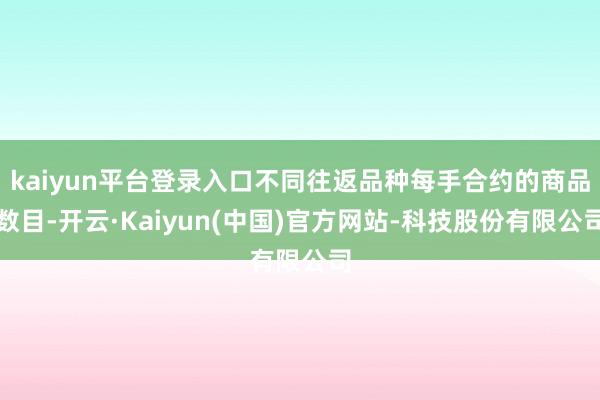 kaiyun平台登录入口不同往返品种每手合约的商品数目-开云·Kaiyun(中国)官方网站-科技股份有限公司