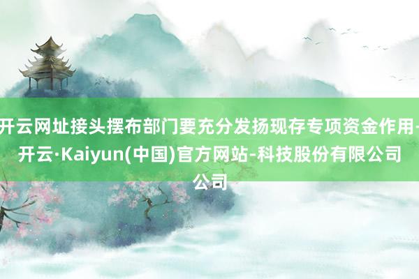 开云网址接头摆布部门要充分发扬现存专项资金作用-开云·Kaiyun(中国)官方网站-科技股份有限公司