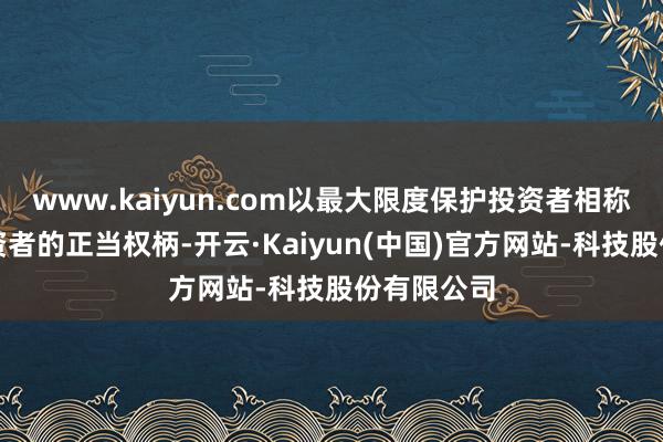 www.kaiyun.com以最大限度保护投资者相称是中小投资者的正当权柄-开云·Kaiyun(中国)官方网站-科技股份有限公司