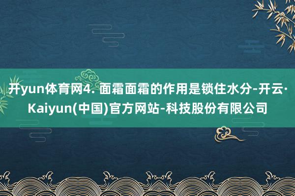 开yun体育网4. 面霜面霜的作用是锁住水分-开云·Kaiyun(中国)官方网站-科技股份有限公司